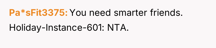 Pa*sFit3375 You need smarter friends. Holiday-Instance-601: NTA.