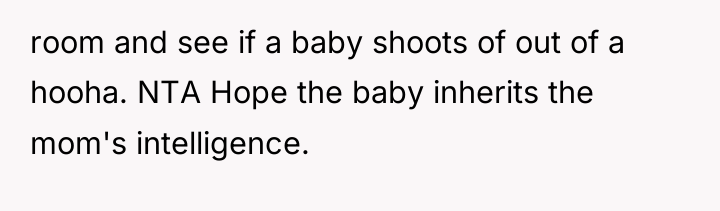 room and see if a baby shoots of out of...