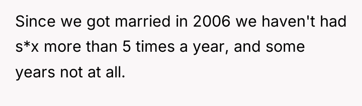 Since we got married in 2006 we haven't had s*x...
