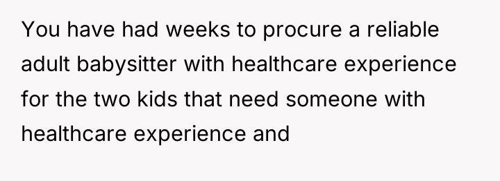You have had weeks to procure a reliable adult babysitter...