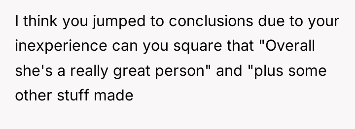 I think you jumped to conclusions due to your inexperience...