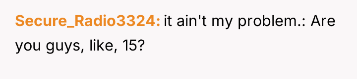 Secure_Radio3324 it ain't my problem.: Are you guys, like, 15?