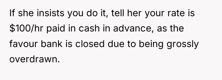 If she insists you do it, tell her your rate...