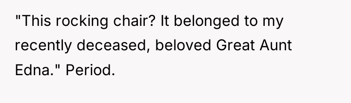 "This rocking chair? It belonged to my recently deceased, beloved...