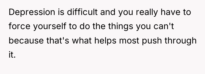 Depression is difficult and you really have to force yourself...