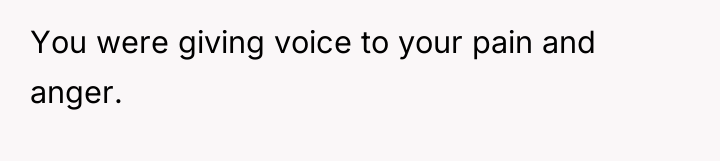 You were giving voice to your pain and anger.