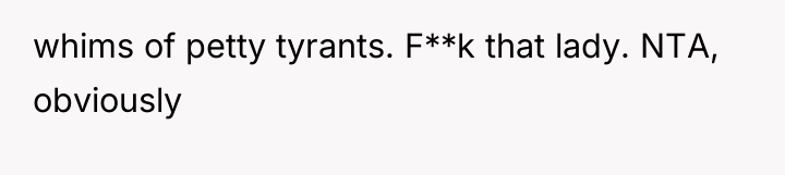 whims of petty tyrants. F**k that lady. NTA, obviously