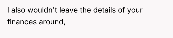 I also wouldn't leave the details of your finances around,