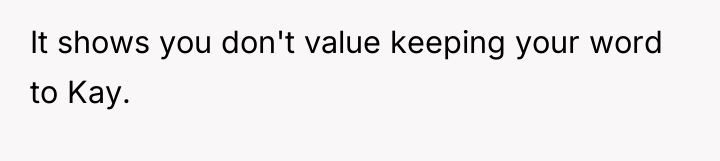 It shows you don't value keeping your word to Kay.