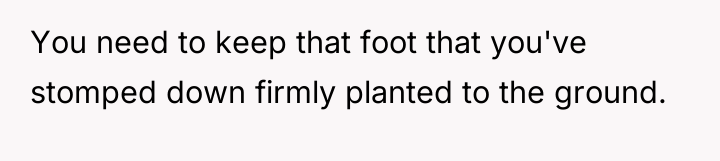 You need to keep that foot that you've stomped down...