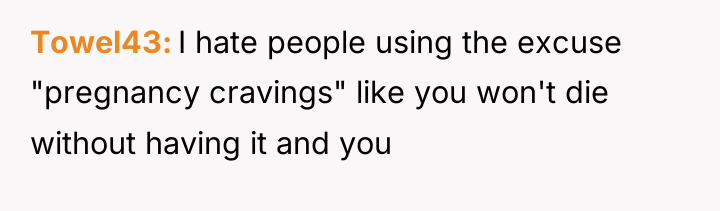 Towel43 I hate people using the excuse "pregnancy cravings" like...