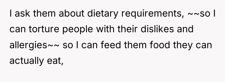 I ask them about dietary requirements, ~~so I can torture...