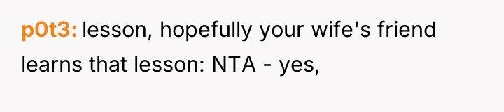 p0t3 lesson, hopefully your wife's friend learns that lesson: NTA...