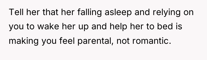 Tell her that her falling asleep and relying on you...