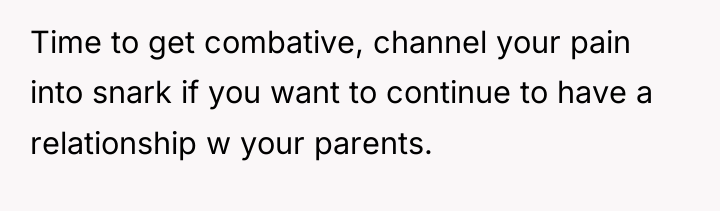 Time to get combative, channel your pain into snark if...