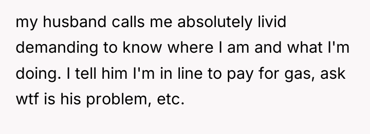 my husband calls me absolutely livid demanding to know where...