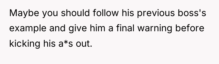Maybe you should follow his previous boss's example and give...