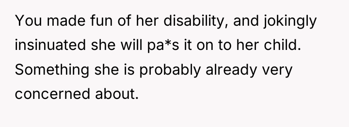 You made fun of her disability, and jokingly insinuated she...