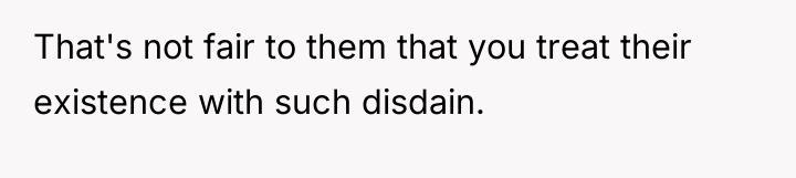 That's not fair to them that you treat their existence...