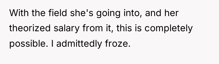 With the field she's going into, and her theorized salary...