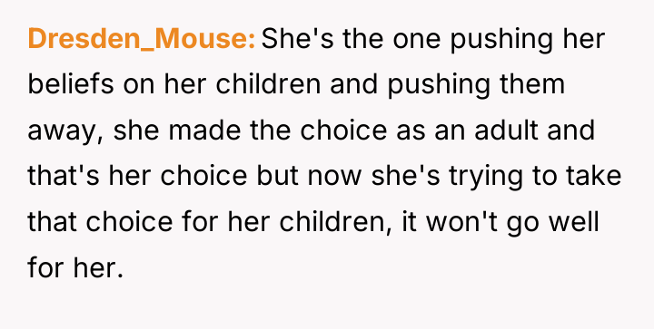 Dresden_Mouse She's the one pushing her beliefs on her children...