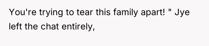 You're trying to tear this family apart! " Jye left...