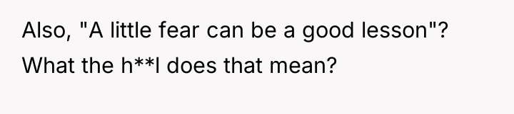 Also, "A little fear can be a good lesson"? What...