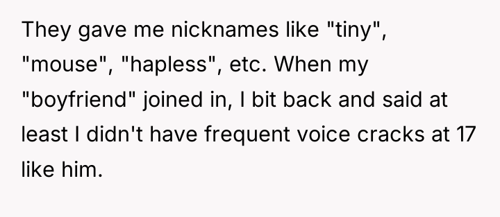 They gave me nicknames like "tiny", "mouse", "hapless", etc. When...