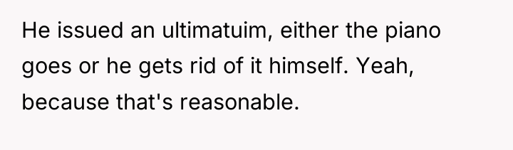 He issued an ultimatuim, either the piano goes or he...