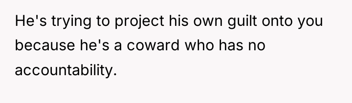 He's trying to project his own guilt onto you because...