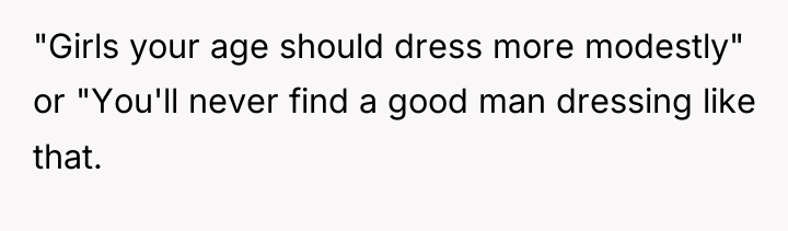 "Girls your age should dress more modestly" or "You'll never...