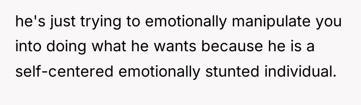 he's just trying to emotionally manipulate you into doing what...