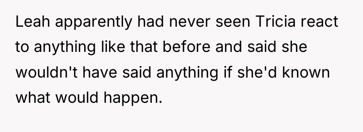 Leah apparently had never seen Tricia react to anything like...
