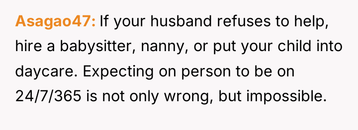 Asagao47 If your husband refuses to help, hire a babysitter,...