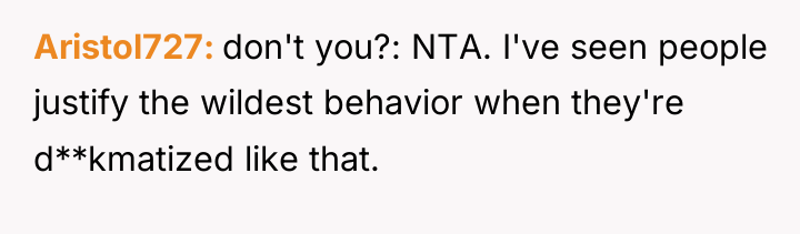 Aristol727 don't you?: NTA. I've seen people justify the wildest...