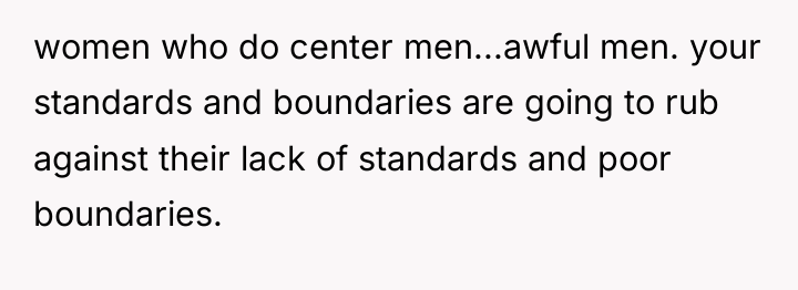 women who do center men...awful men. your standards and boundaries...