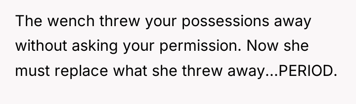 The wench threw your possessions away without asking your permission....