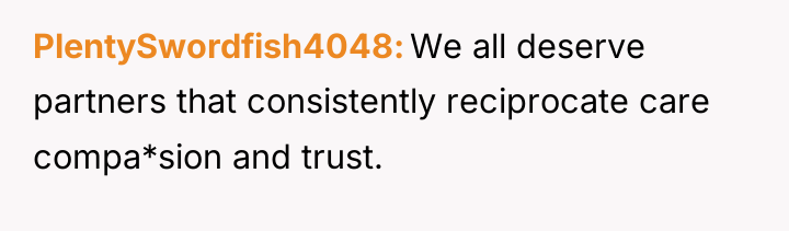 PlentySwordfish4048 We all deserve partners that consistently reciprocate care compa*sion...