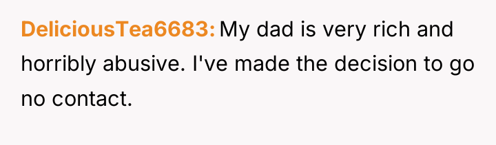 DeliciousTea6683 My dad is very rich and horribly abusive. I've...