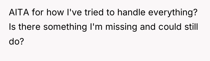 AITA for how I've tried to handle everything? Is there...