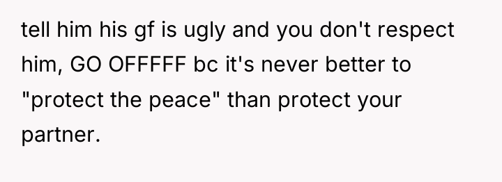 tell him his gf is ugly and you don't respect...