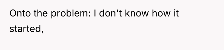 Onto the problem: I don't know how it started,