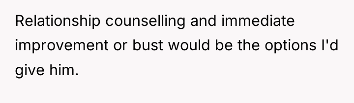 Relationship counselling and immediate improvement or bust would be the...