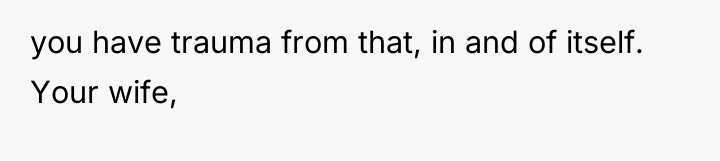 you have trauma from that, in and of itself. Your...