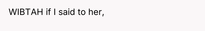 WIBTAH if I said to her,