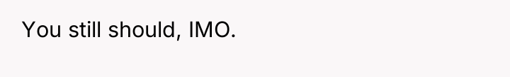 You still should, IMO.