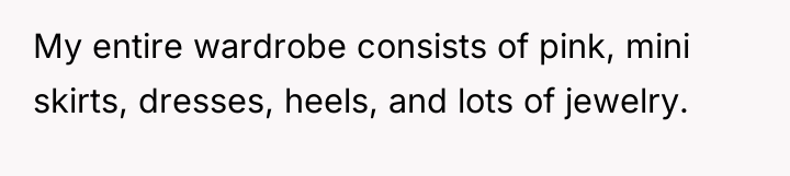 My entire wardrobe consists of pink, mini skirts, dresses, heels,...