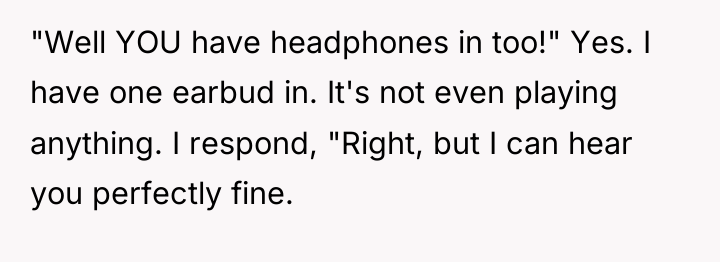 "Well YOU have headphones in too!" Yes. I have one...