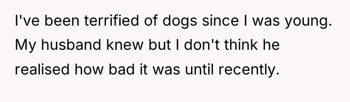 I've been terrified of dogs since I was young. My...