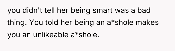 you didn't tell her being smart was a bad thing....